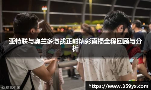 亚特联与奥兰多激战正酣精彩直播全程回顾与分析